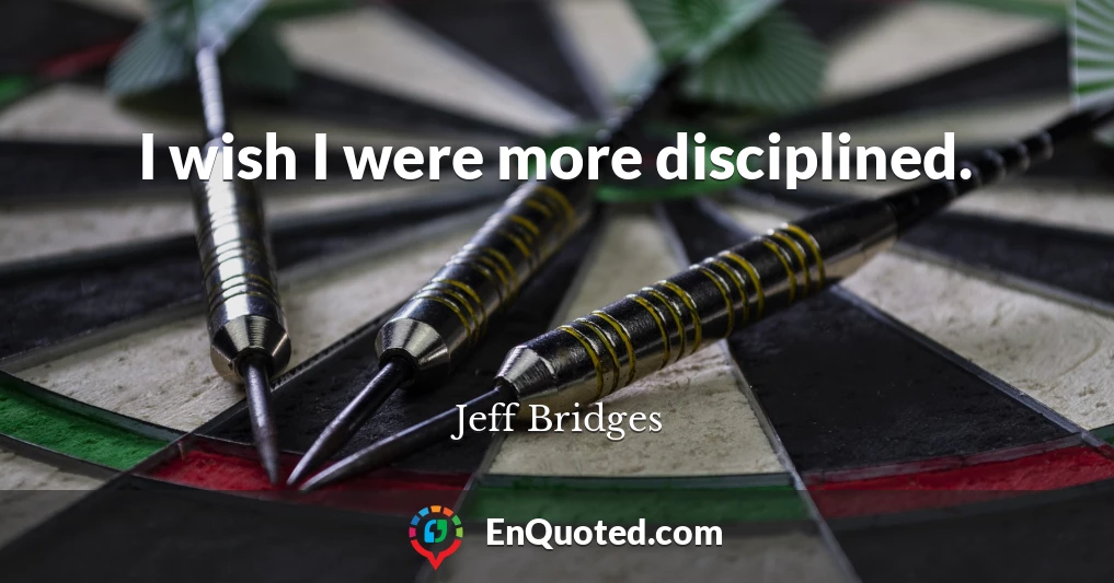 I wish I were more disciplined.