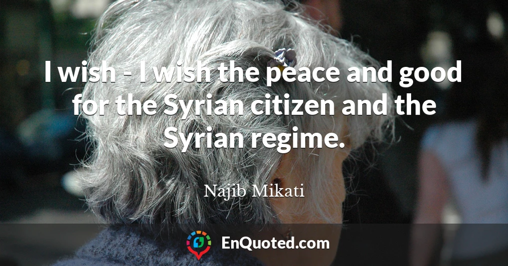 I wish - I wish the peace and good for the Syrian citizen and the Syrian regime.