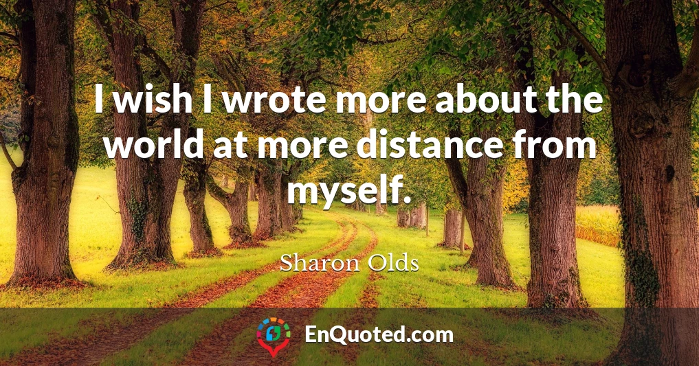 I wish I wrote more about the world at more distance from myself.
