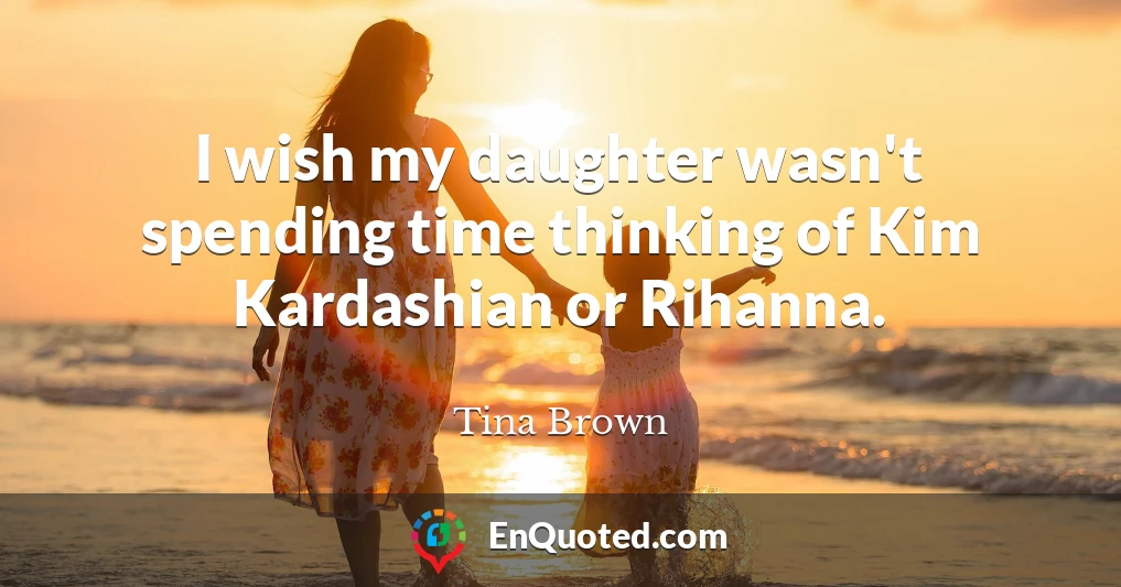 I wish my daughter wasn't spending time thinking of Kim Kardashian or Rihanna.