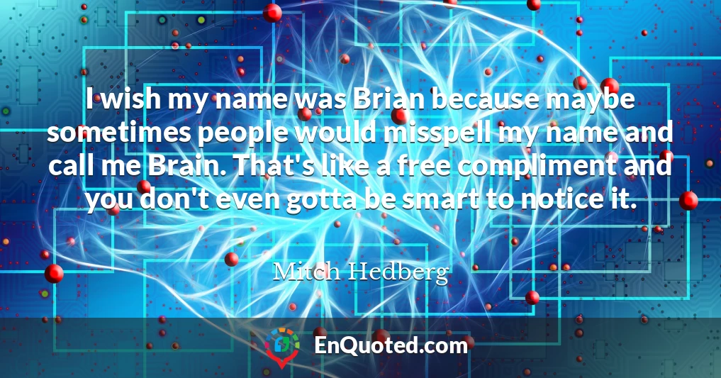 I wish my name was Brian because maybe sometimes people would misspell my name and call me Brain. That's like a free compliment and you don't even gotta be smart to notice it.