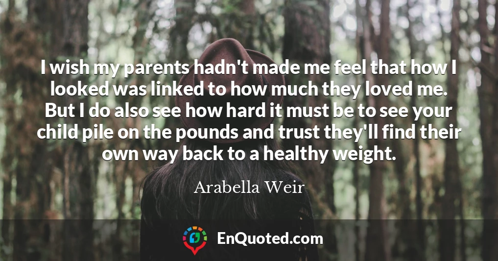 I wish my parents hadn't made me feel that how I looked was linked to how much they loved me. But I do also see how hard it must be to see your child pile on the pounds and trust they'll find their own way back to a healthy weight.