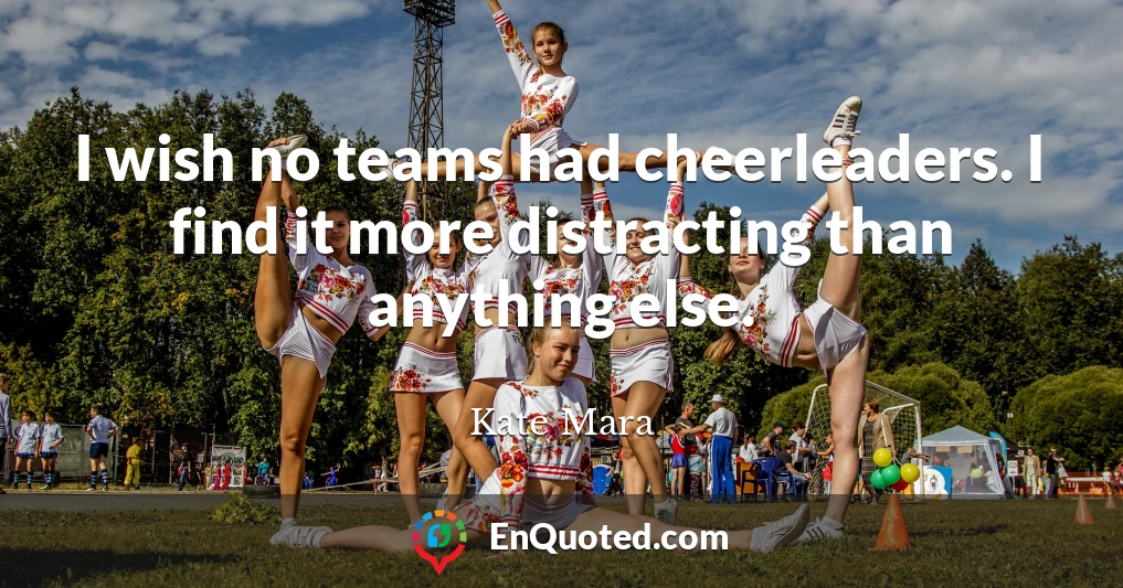 I wish no teams had cheerleaders. I find it more distracting than anything else.