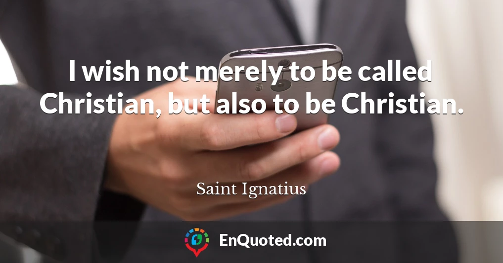 I wish not merely to be called Christian, but also to be Christian.