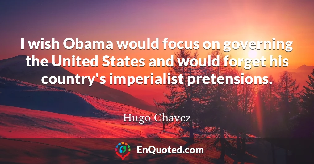 I wish Obama would focus on governing the United States and would forget his country's imperialist pretensions.