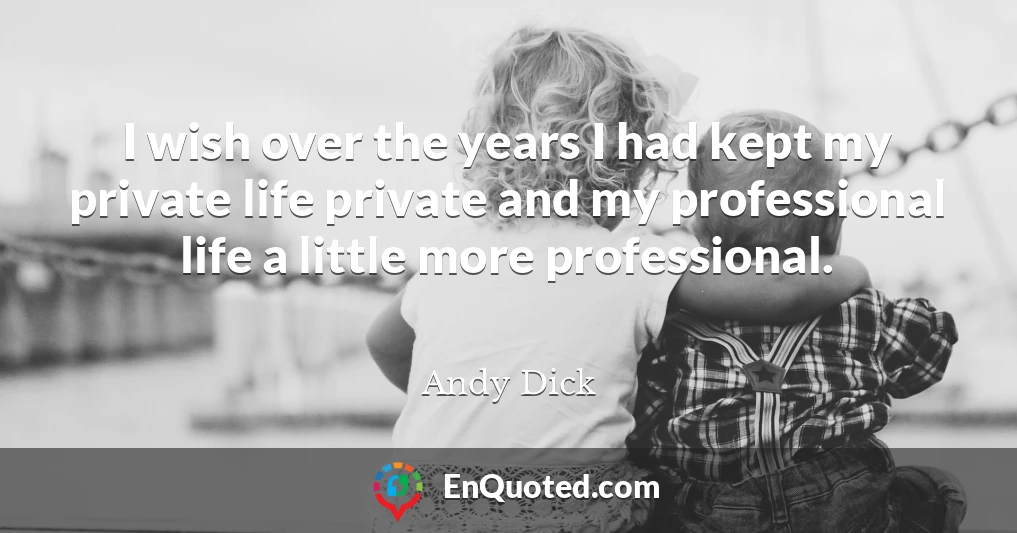 I wish over the years I had kept my private life private and my professional life a little more professional.