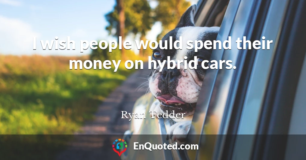 I wish people would spend their money on hybrid cars.