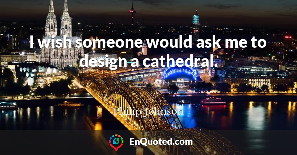 I wish someone would ask me to design a cathedral.