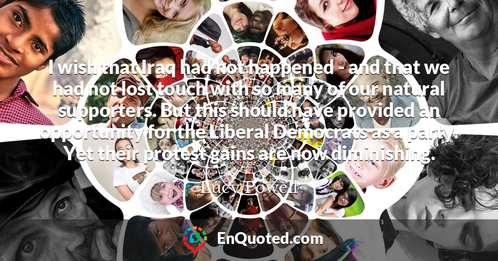 I wish that Iraq had not happened - and that we had not lost touch with so many of our natural supporters. But this should have provided an opportunity for the Liberal Democrats as a party. Yet their protest gains are now diminishing.