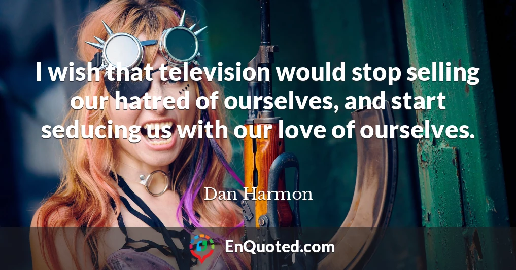 I wish that television would stop selling our hatred of ourselves, and start seducing us with our love of ourselves.