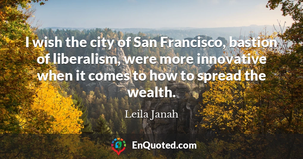 I wish the city of San Francisco, bastion of liberalism, were more innovative when it comes to how to spread the wealth.