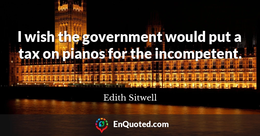 I wish the government would put a tax on pianos for the incompetent.