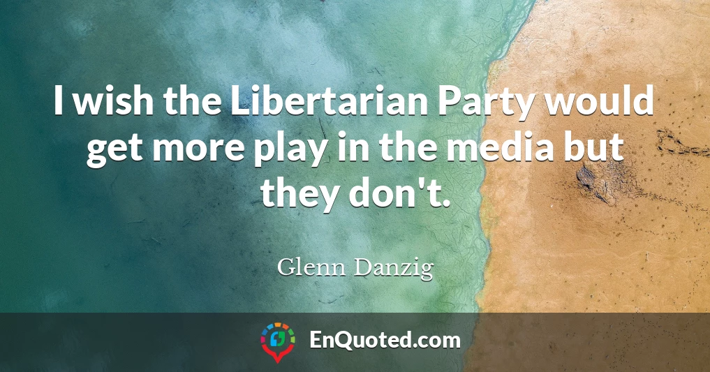 I wish the Libertarian Party would get more play in the media but they don't.