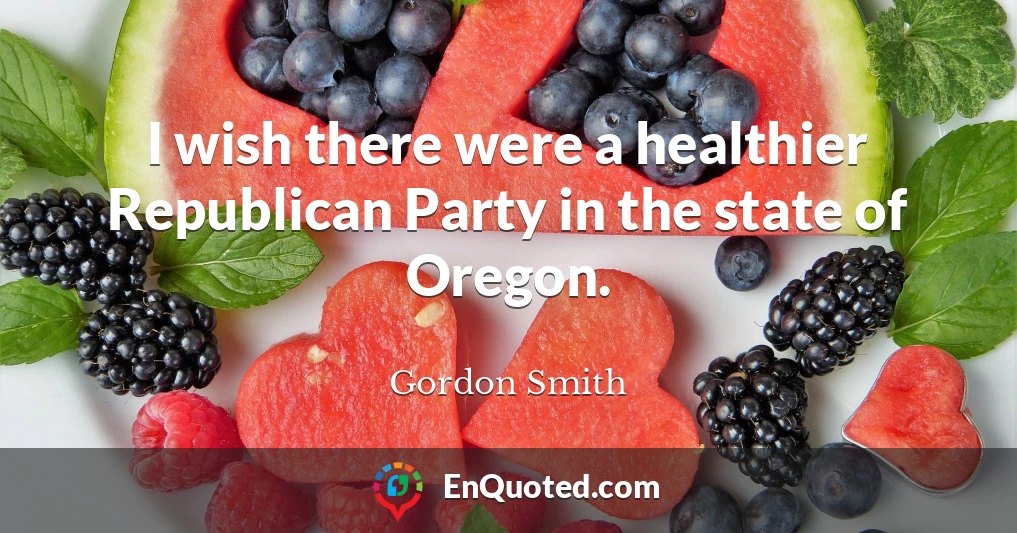 I wish there were a healthier Republican Party in the state of Oregon.