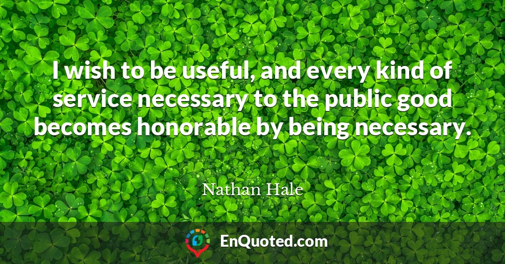 I wish to be useful, and every kind of service necessary to the public good becomes honorable by being necessary.