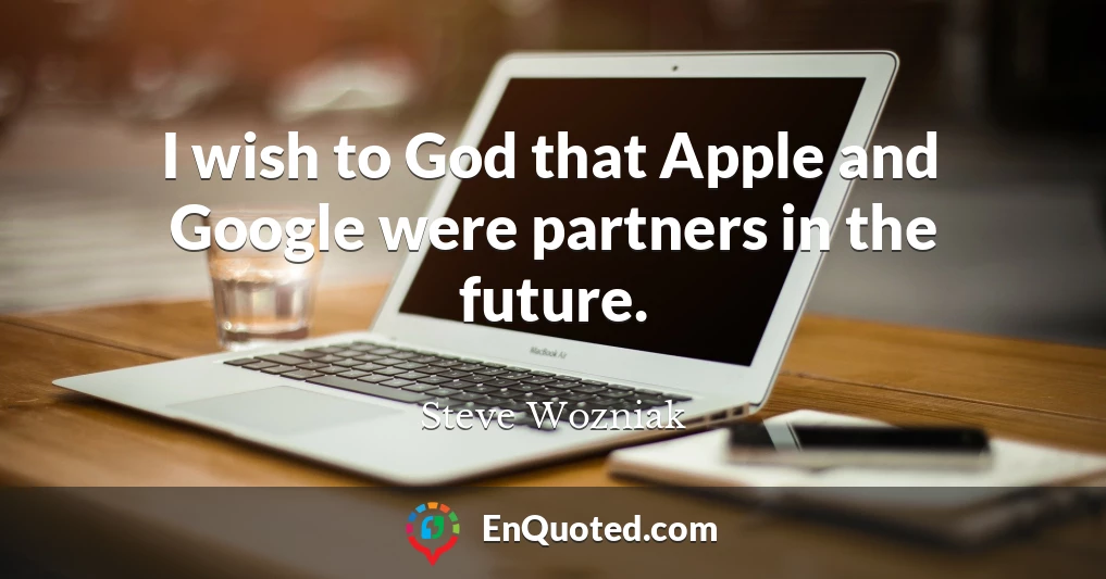 I wish to God that Apple and Google were partners in the future.