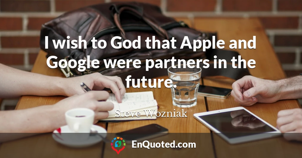 I wish to God that Apple and Google were partners in the future.