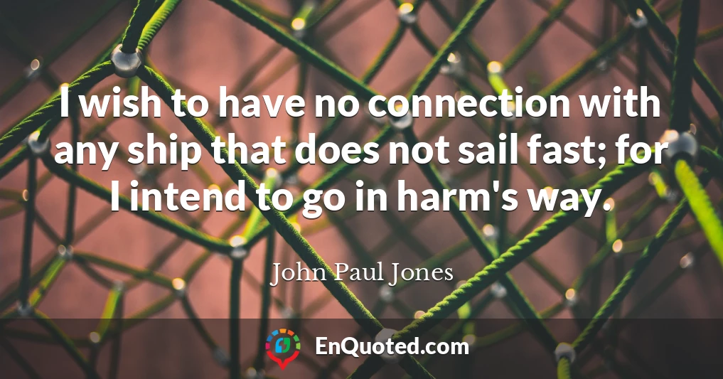 I wish to have no connection with any ship that does not sail fast; for I intend to go in harm's way.