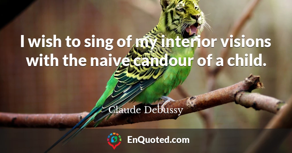 I wish to sing of my interior visions with the naive candour of a child.