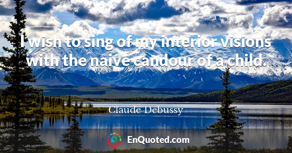 I wish to sing of my interior visions with the naive candour of a child.