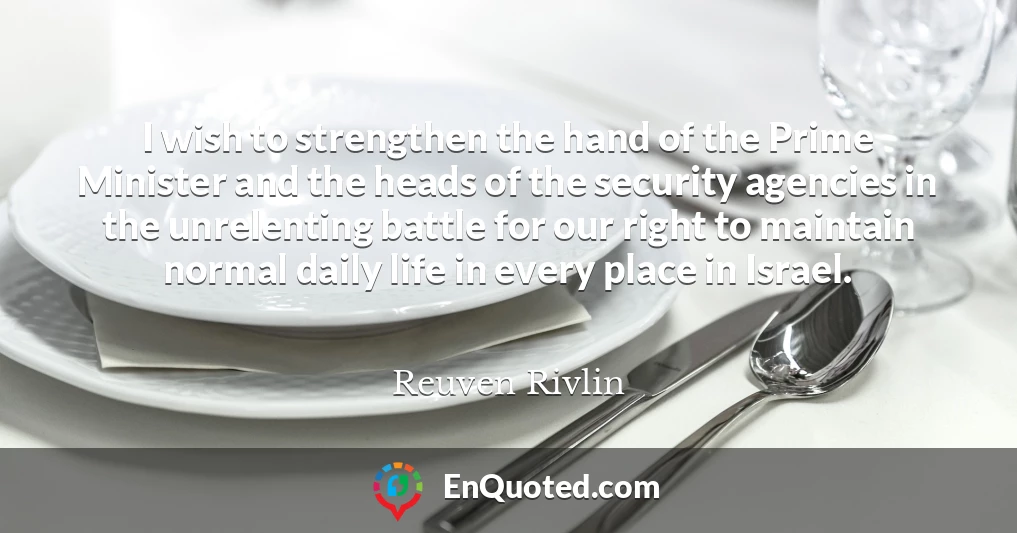 I wish to strengthen the hand of the Prime Minister and the heads of the security agencies in the unrelenting battle for our right to maintain normal daily life in every place in Israel.