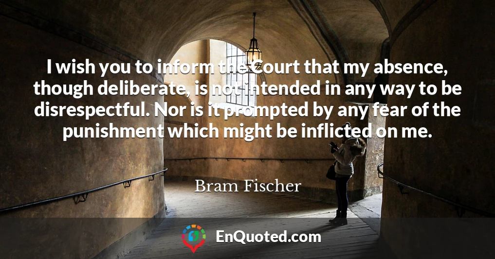 I wish you to inform the Court that my absence, though deliberate, is not intended in any way to be disrespectful. Nor is it prompted by any fear of the punishment which might be inflicted on me.