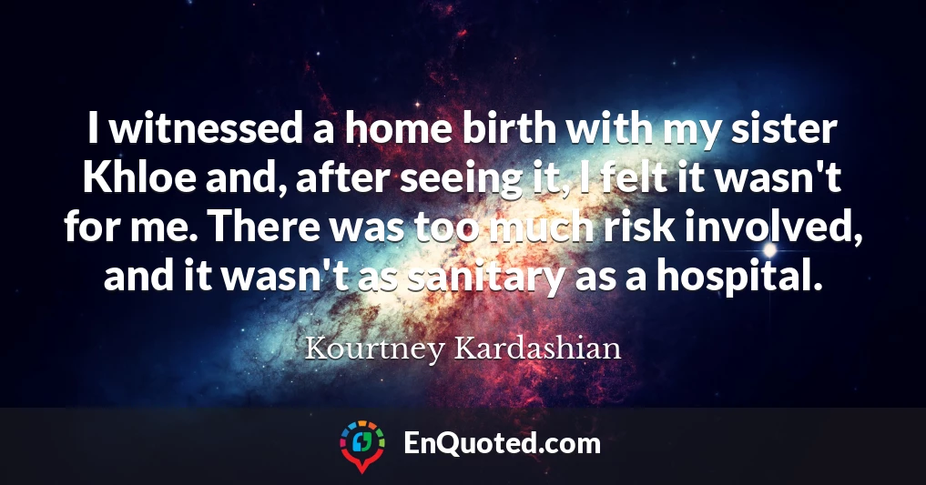 I witnessed a home birth with my sister Khloe and, after seeing it, I felt it wasn't for me. There was too much risk involved, and it wasn't as sanitary as a hospital.