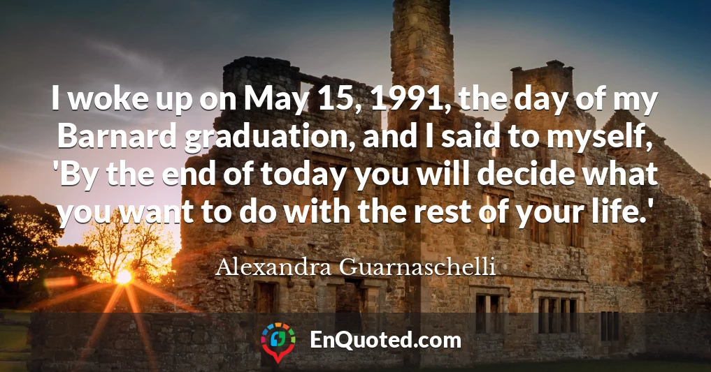 I woke up on May 15, 1991, the day of my Barnard graduation, and I said to myself, 'By the end of today you will decide what you want to do with the rest of your life.'