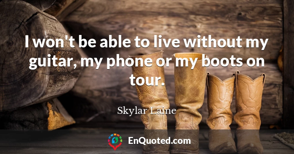 I won't be able to live without my guitar, my phone or my boots on tour.