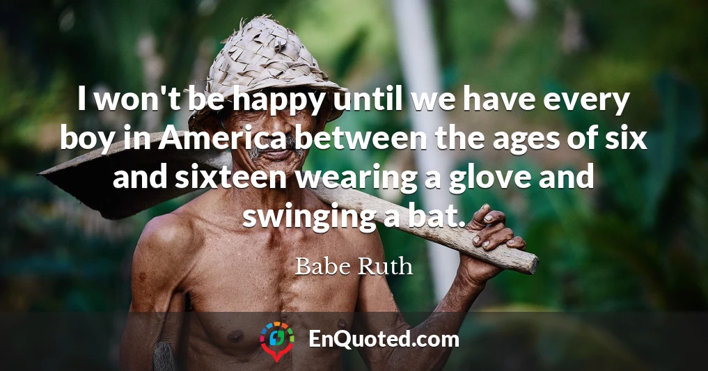 I won't be happy until we have every boy in America between the ages of six and sixteen wearing a glove and swinging a bat.