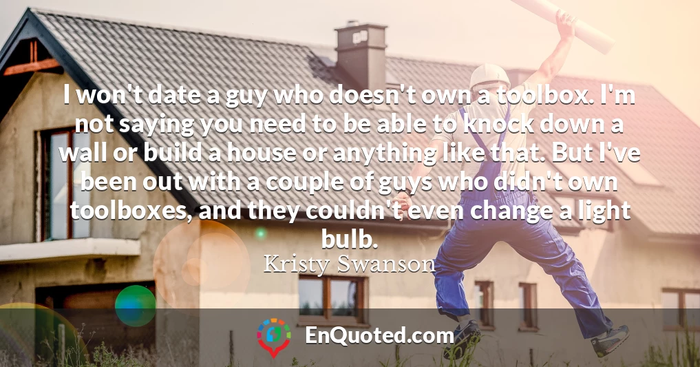 I won't date a guy who doesn't own a toolbox. I'm not saying you need to be able to knock down a wall or build a house or anything like that. But I've been out with a couple of guys who didn't own toolboxes, and they couldn't even change a light bulb.