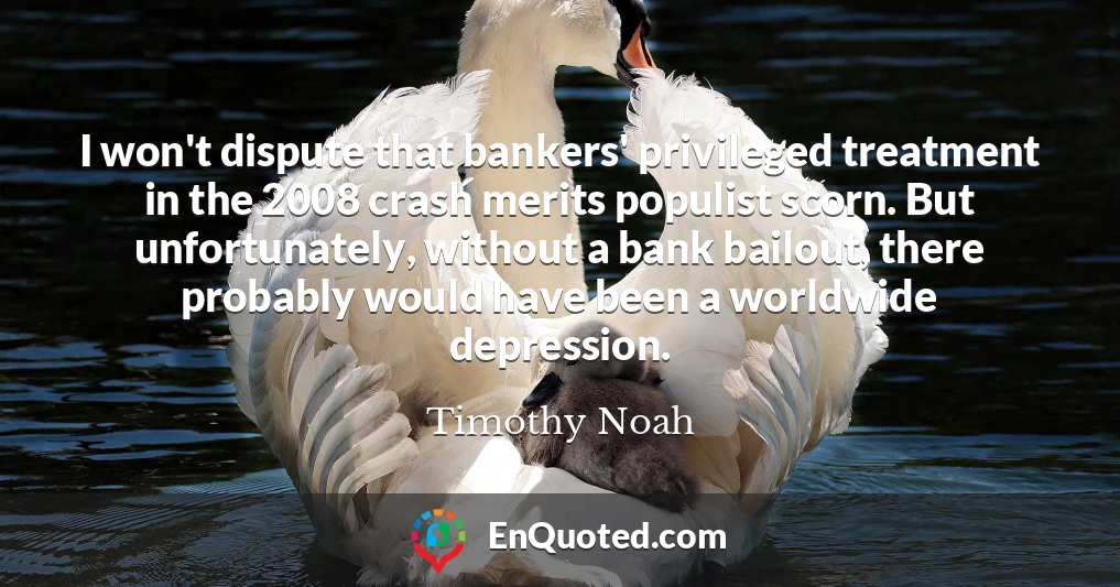 I won't dispute that bankers' privileged treatment in the 2008 crash merits populist scorn. But unfortunately, without a bank bailout, there probably would have been a worldwide depression.
