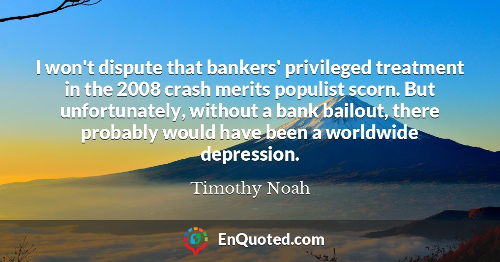 I won't dispute that bankers' privileged treatment in the 2008 crash merits populist scorn. But unfortunately, without a bank bailout, there probably would have been a worldwide depression.