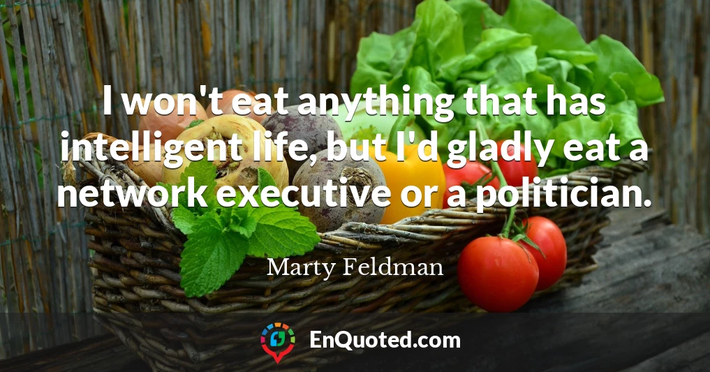 I won't eat anything that has intelligent life, but I'd gladly eat a network executive or a politician.