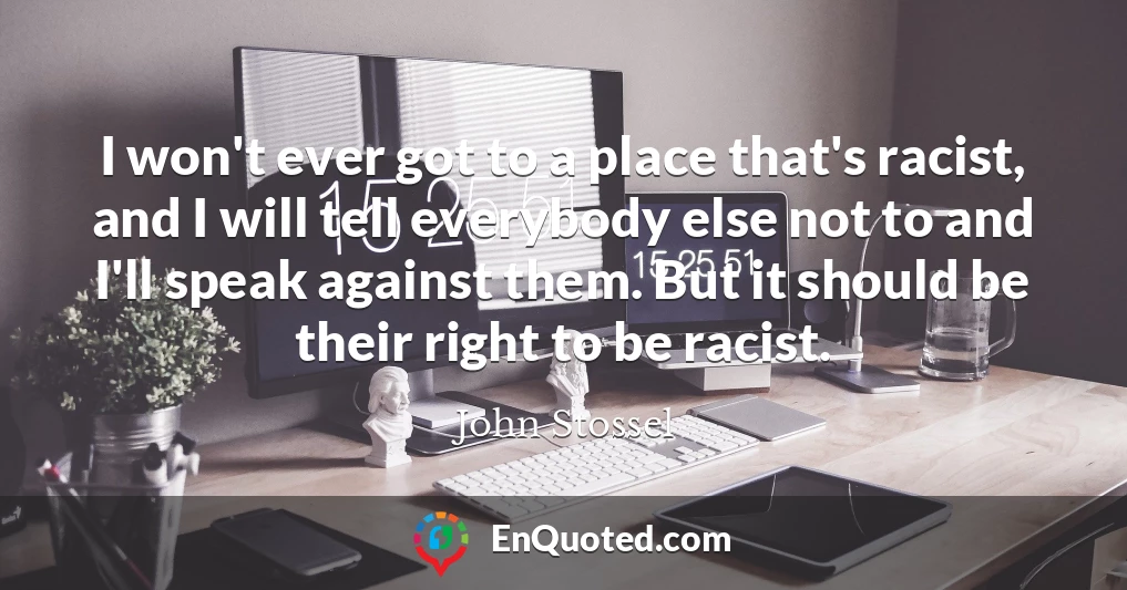 I won't ever got to a place that's racist, and I will tell everybody else not to and I'll speak against them. But it should be their right to be racist.
