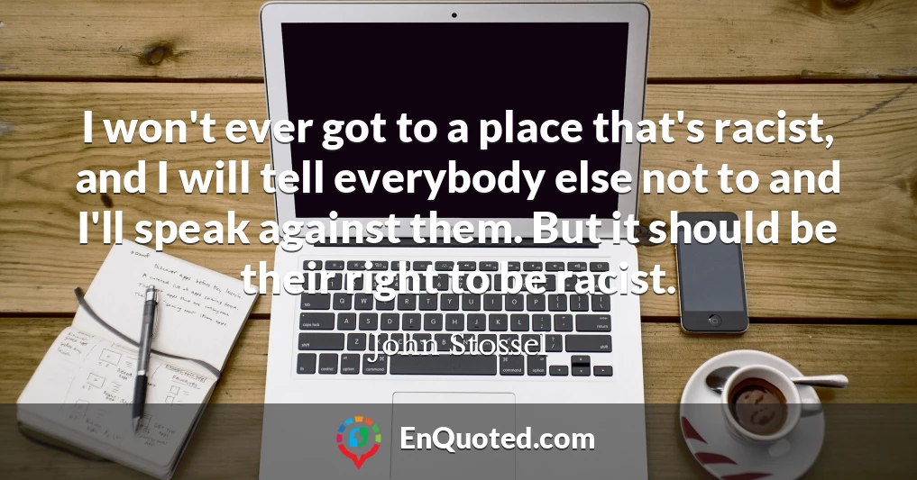 I won't ever got to a place that's racist, and I will tell everybody else not to and I'll speak against them. But it should be their right to be racist.