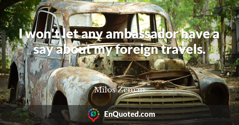 I won't let any ambassador have a say about my foreign travels.