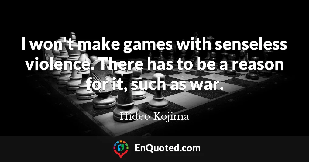 I won't make games with senseless violence. There has to be a reason for it, such as war.