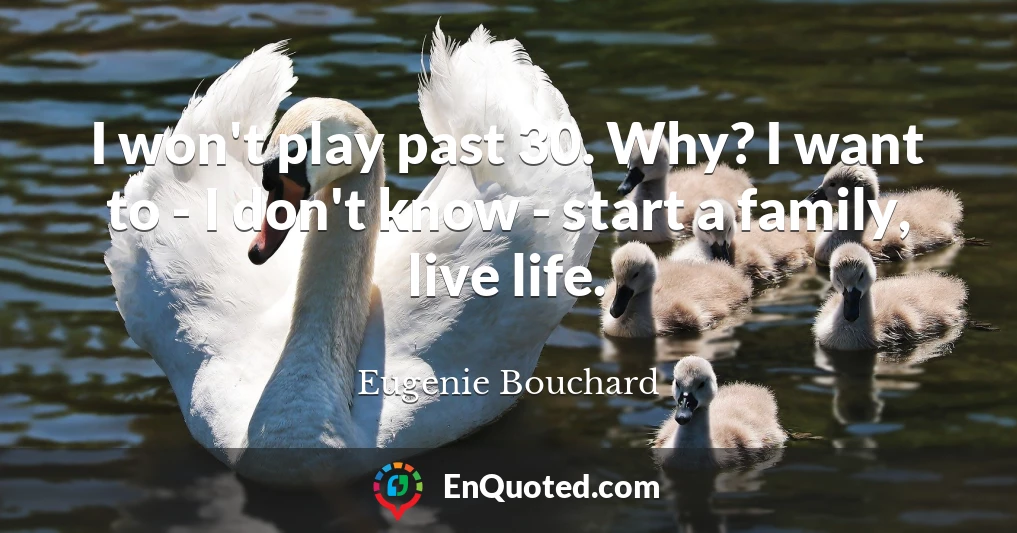I won't play past 30. Why? I want to - I don't know - start a family, live life.