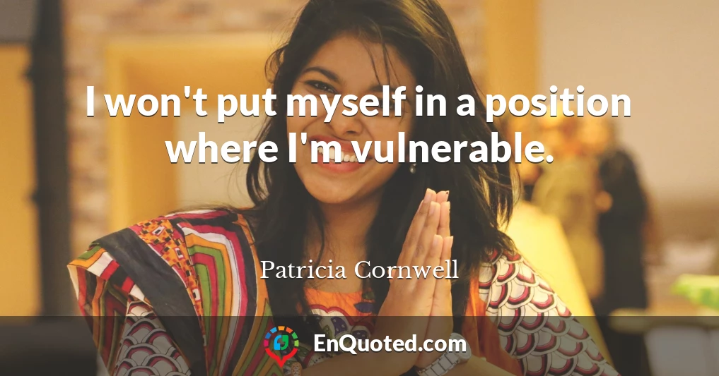 I won't put myself in a position where I'm vulnerable.