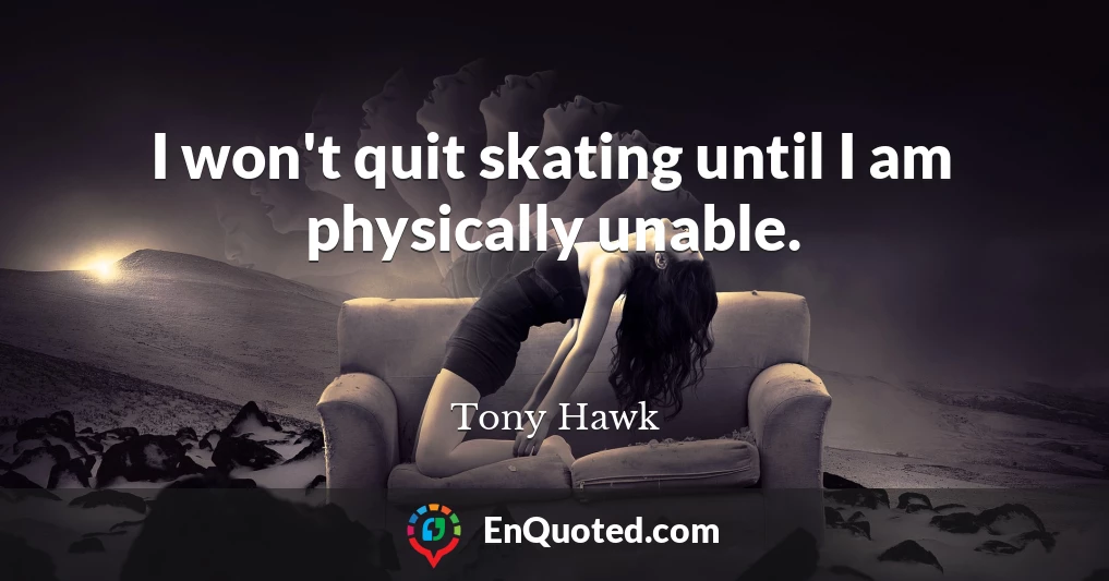 I won't quit skating until I am physically unable.