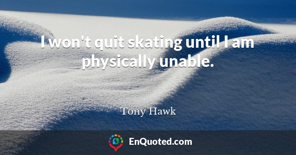 I won't quit skating until I am physically unable.