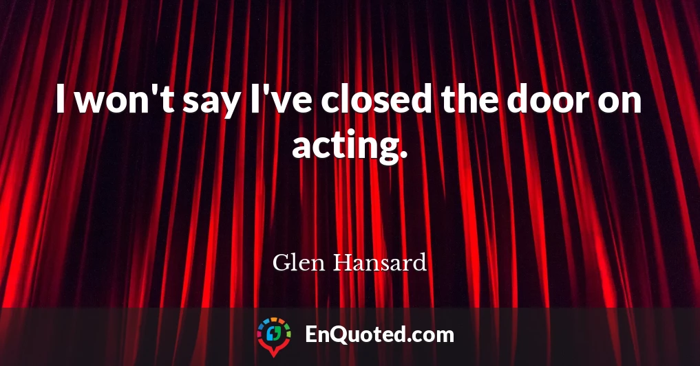 I won't say I've closed the door on acting.