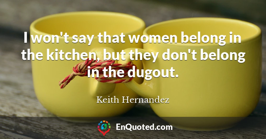 I won't say that women belong in the kitchen, but they don't belong in the dugout.