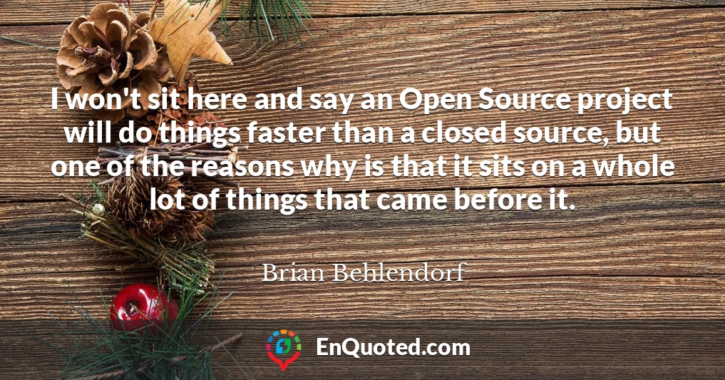 I won't sit here and say an Open Source project will do things faster than a closed source, but one of the reasons why is that it sits on a whole lot of things that came before it.