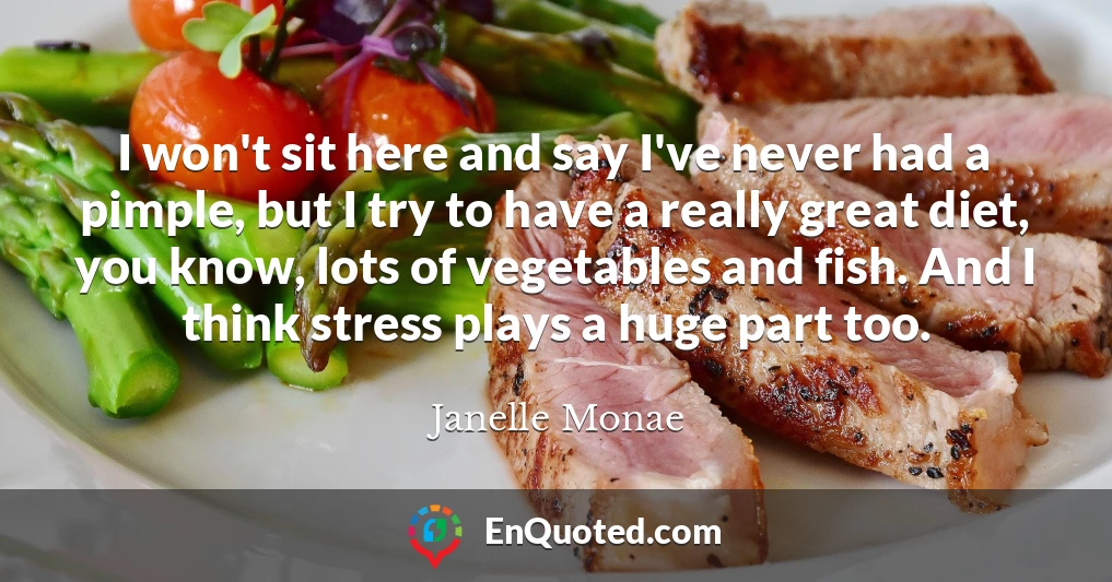 I won't sit here and say I've never had a pimple, but I try to have a really great diet, you know, lots of vegetables and fish. And I think stress plays a huge part too.