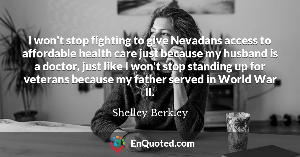 I won't stop fighting to give Nevadans access to affordable health care just because my husband is a doctor, just like I won't stop standing up for veterans because my father served in World War II.