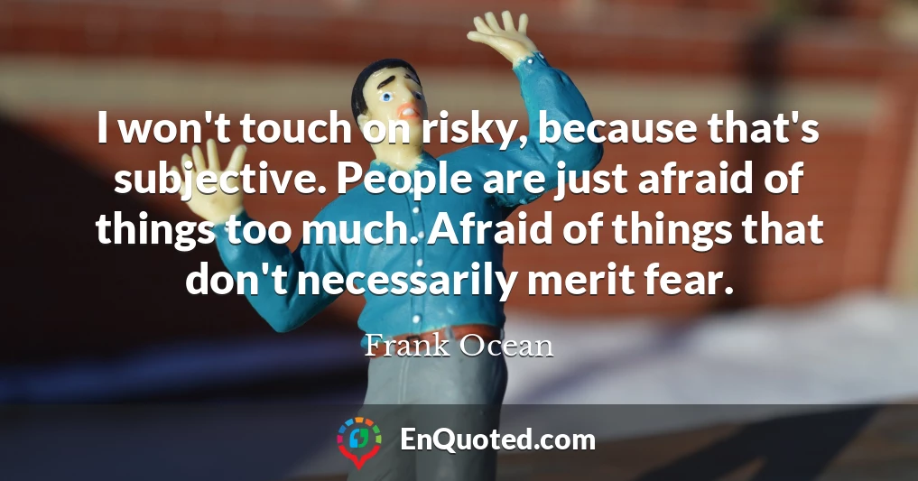 I won't touch on risky, because that's subjective. People are just afraid of things too much. Afraid of things that don't necessarily merit fear.