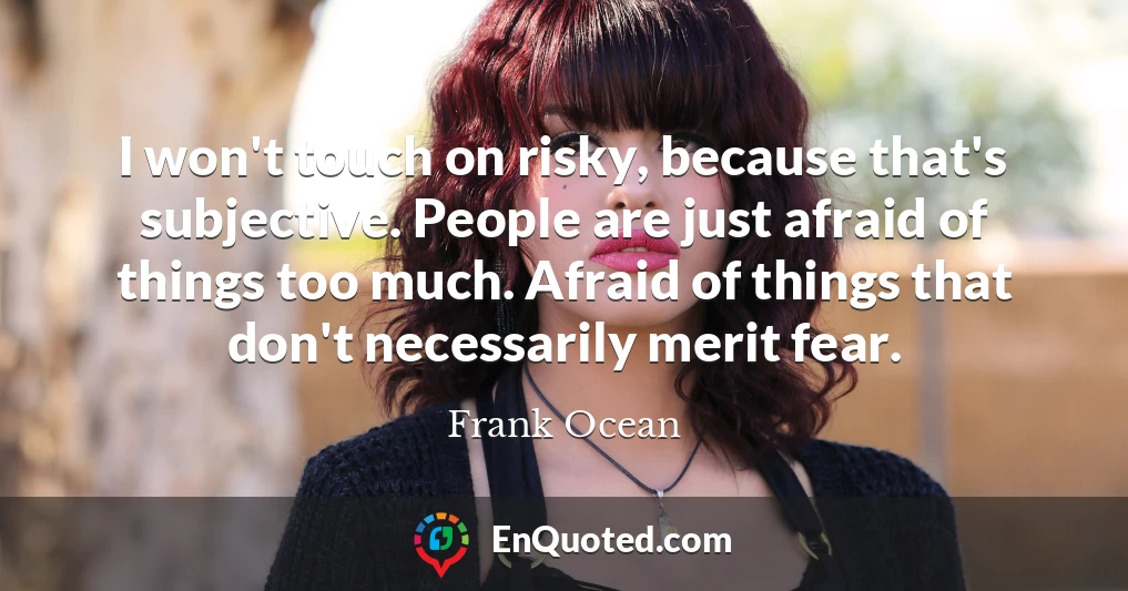 I won't touch on risky, because that's subjective. People are just afraid of things too much. Afraid of things that don't necessarily merit fear.