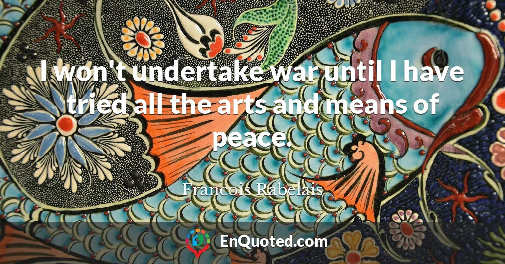 I won't undertake war until I have tried all the arts and means of peace.